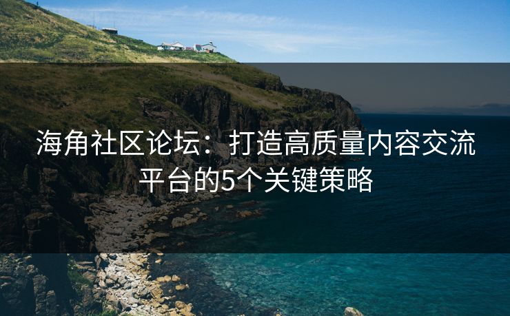海角社区论坛：打造高质量内容交流平台的5个关键策略  第1张