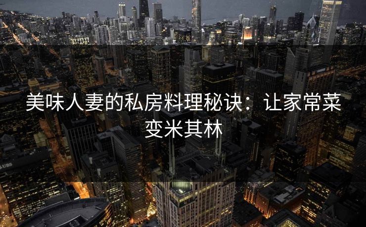 美味人妻的私房料理秘诀：让家常菜变米其林  第1张