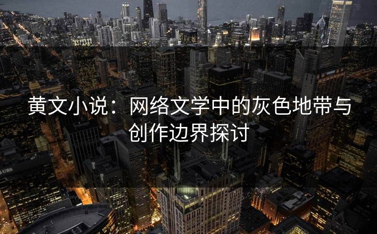 黄文小说：网络文学中的灰色地带与创作边界探讨  第1张