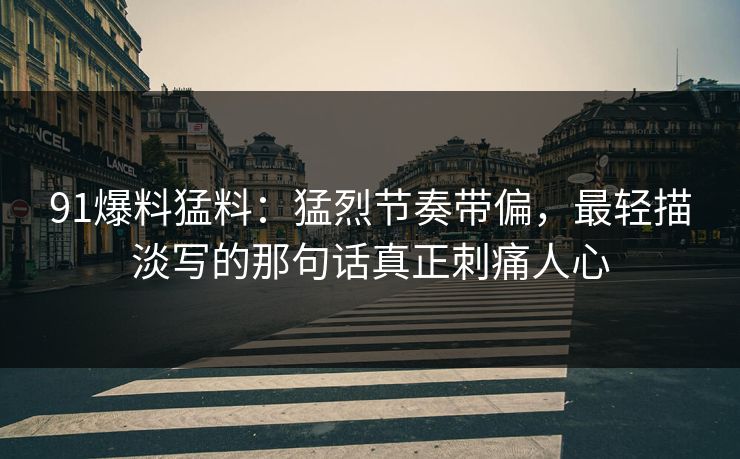 91爆料猛料：猛烈节奏带偏，最轻描淡写的那句话真正刺痛人心
