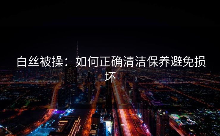 白丝被操：如何正确清洁保养避免损坏