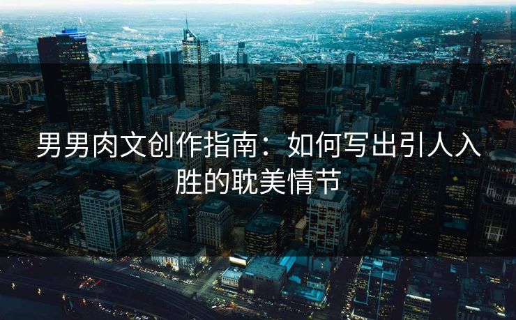 男男肉文创作指南：如何写出引人入胜的耽美情节