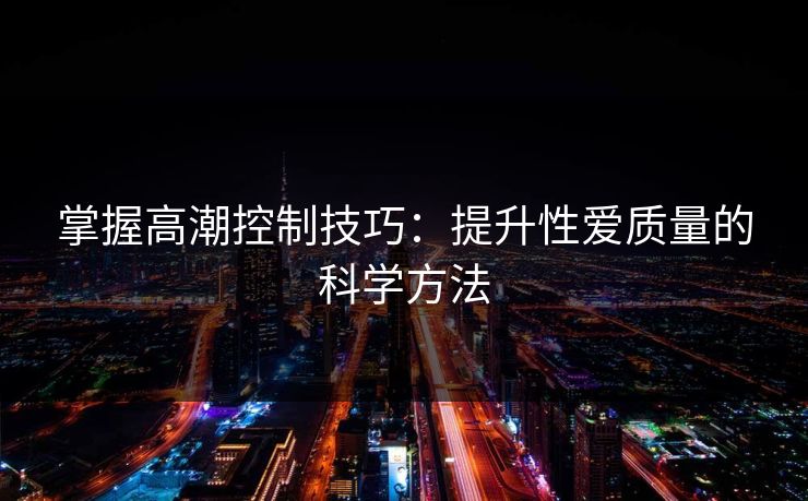 掌握高潮控制技巧:提升性爱质量的科学方法 掌握高潮控制技巧:提升性爱质量的科学方法