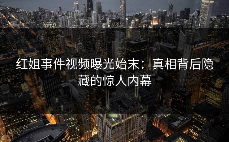 红姐事件视频曝光始末：真相背后隐藏的惊人内幕