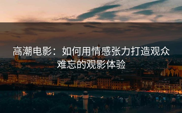 高潮电影：如何用情感张力打造观众难忘的观影体验