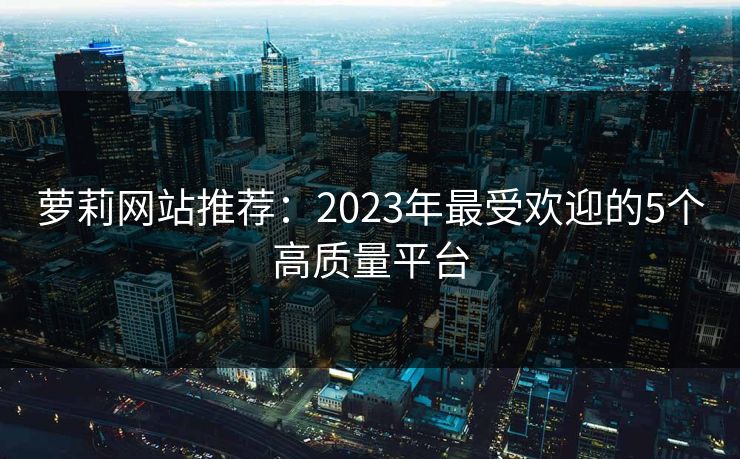 萝莉网站推荐：2023年最受欢迎的5个高质量平台