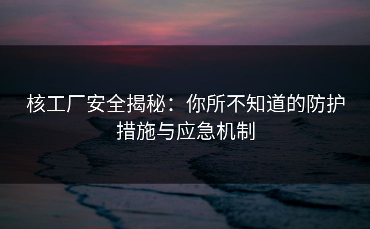 核工厂安全揭秘：你所不知道的防护措施与应急机制