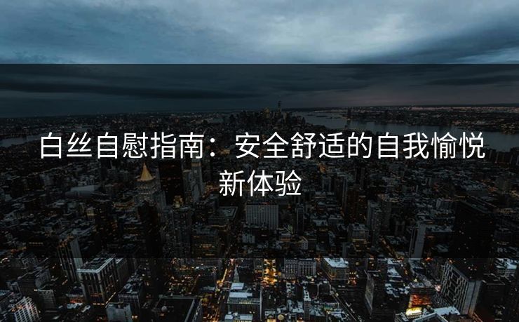 白丝自慰指南：安全舒适的自我愉悦新体验