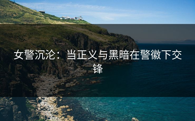 女警沉沦：当正义与黑暗在警徽下交锋