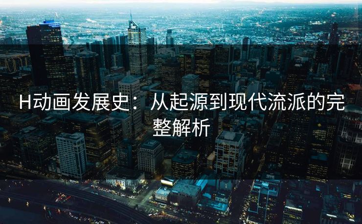H动画发展史：从起源到现代流派的完整解析