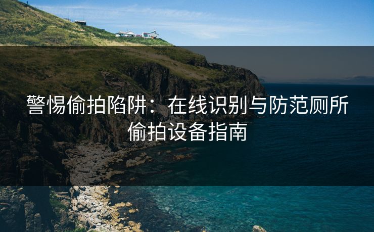 警惕偷拍陷阱：在线识别与防范厕所偷拍设备指南