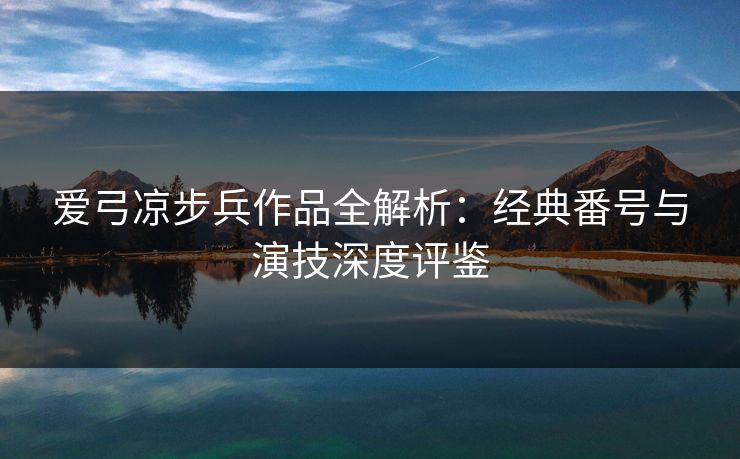 爱弓凉步兵作品全解析：经典番号与演技深度评鉴
