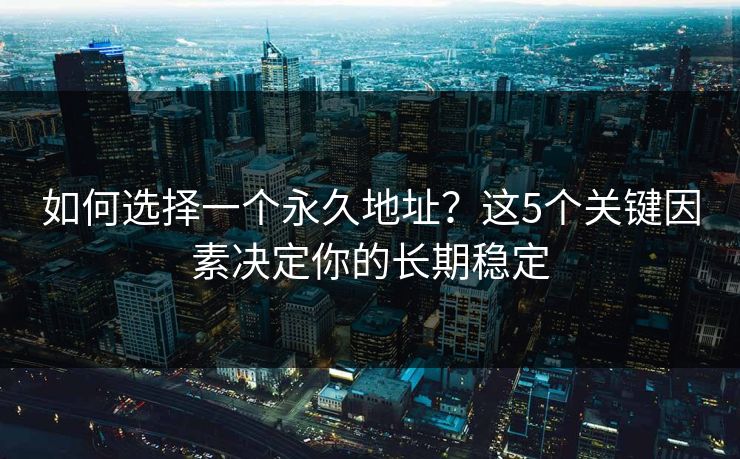 如何选择一个永久地址？这5个关键因素决定你的长期稳定  第1张