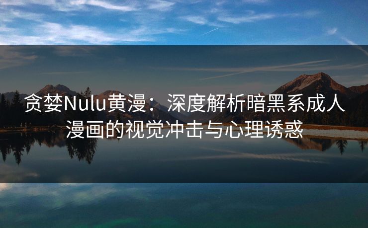贪婪Nulu黄漫：深度解析暗黑系成人漫画的视觉冲击与心理诱惑