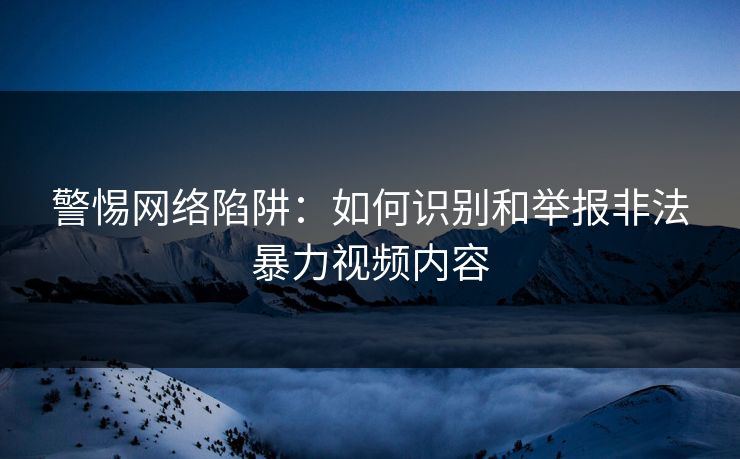 警惕网络陷阱：如何识别和举报非法暴力视频内容