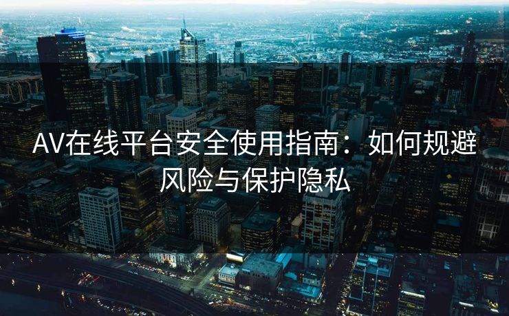 AV在线平台安全使用指南：如何规避风险与保护隐私