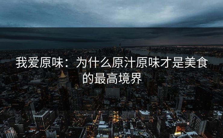 我爱原味：为什么原汁原味才是美食的最高境界  第1张