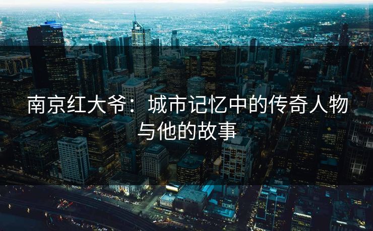 南京红大爷：城市记忆中的传奇人物与他的故事