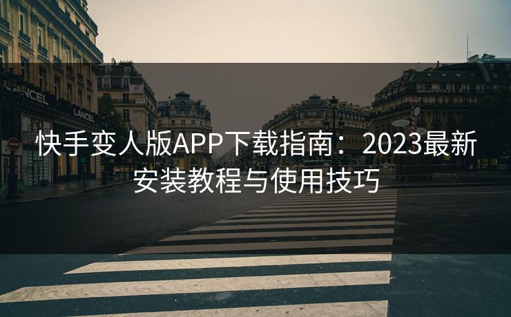 快手变人版APP下载指南：2023最新安装教程与使用技巧