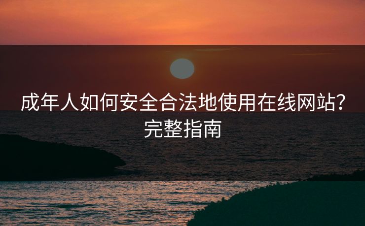 成年人如何安全合法地使用在线网站？完整指南