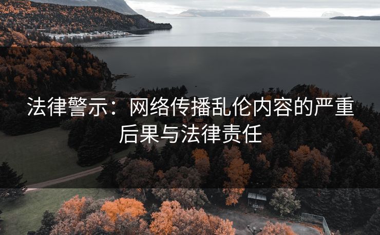法律警示：网络传播乱伦内容的严重后果与法律责任