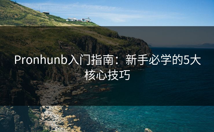 Pronhunb入门指南：新手必学的5大核心技巧