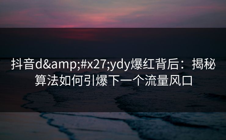 抖音d'ydy爆红背后：揭秘算法如何引爆下一个流量风口