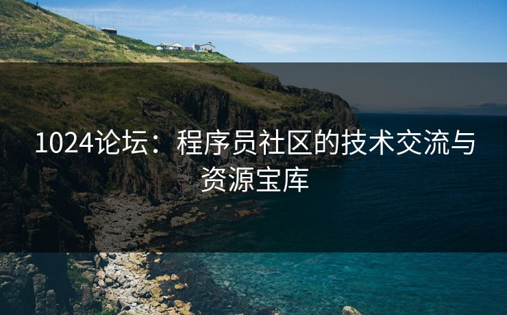 1024论坛：程序员社区的技术交流与资源宝库