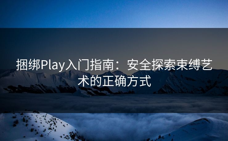 捆绑Play入门指南：安全探索束缚艺术的正确方式